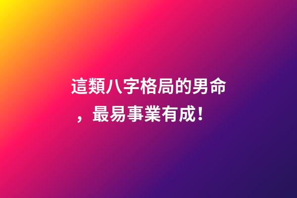 這類八字格局的男命，最易事業有成！